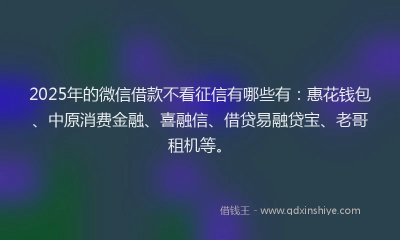 2025年的微信借款不看征信有哪些有：惠花钱包、中原消费金融、喜融信、借贷易融贷宝、老哥租机等。