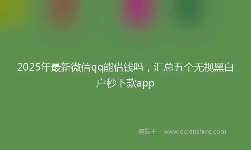 2025年最新微信qq能借钱吗，汇总五个无视黑白户秒下款app