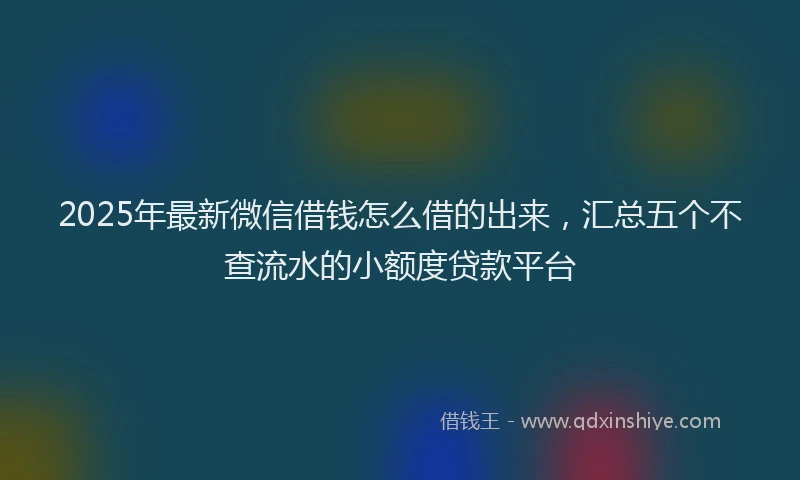2025年最新微信借钱怎么借的出来，汇总五个不查流水的小额度贷款平台