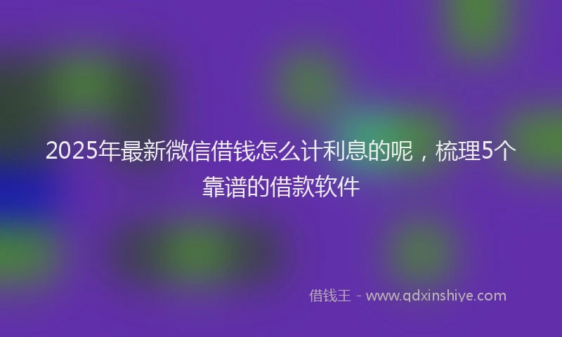 2025年最新微信借钱怎么计利息的呢，梳理5个靠谱的借款软件