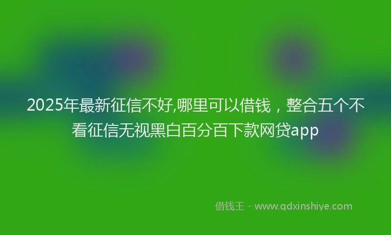 2025年最新征信不好,哪里可以借钱，整合五个不看征信无视黑白百分百下款网贷app