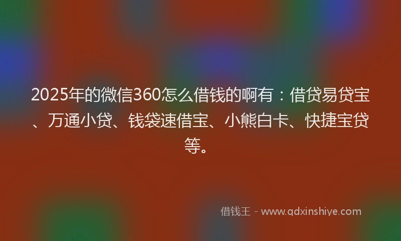 2025年的微信360怎么借钱的啊有：借贷易贷宝、万通小贷、钱袋速借宝、小熊白卡、快捷宝贷等。