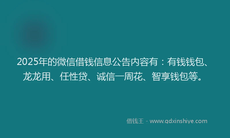 2025年的微信借钱信息公告内容有：有钱钱包、龙龙用、任性贷、诚信一周花、智享钱包等。