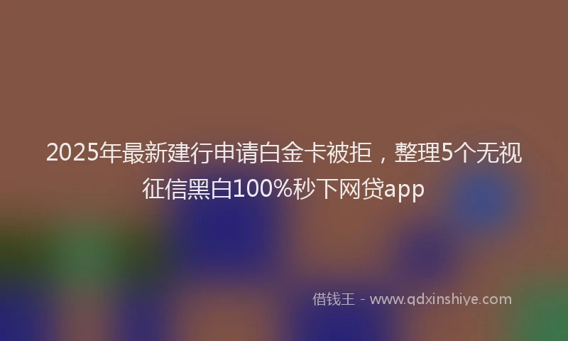 2025年最新建行申请白金卡被拒，整理5个无视征信黑白100%秒下网贷app