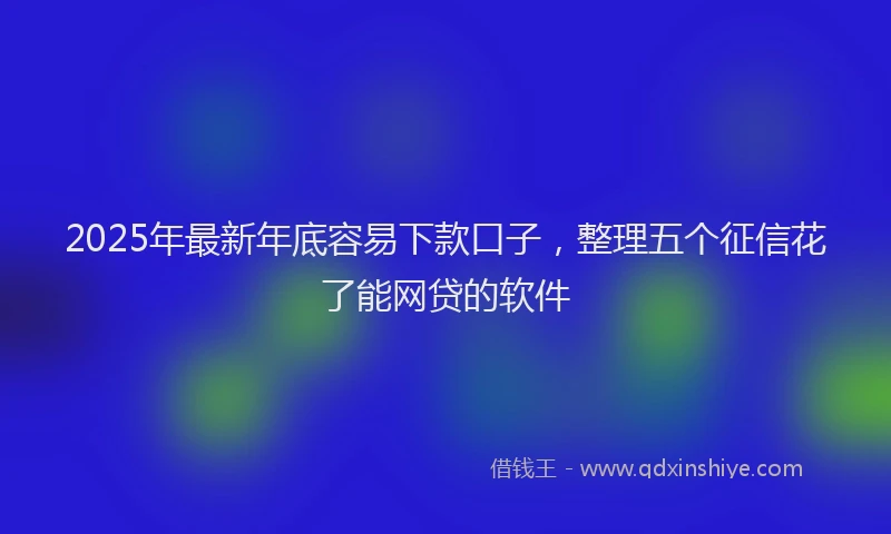 2025年最新年底容易下款口子，整理五个征信花了能网贷的软件