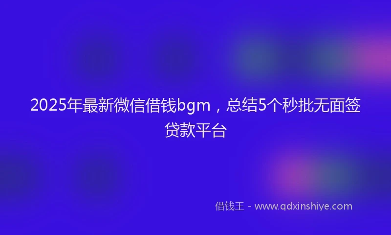 2025年最新微信借钱bgm，总结5个秒批无面签贷款平台