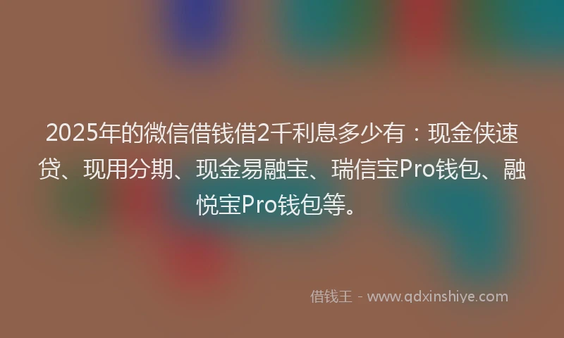 2025年的微信借钱借2千利息多少有：现金侠速贷、现用分期、现金易融宝、瑞信宝Pro钱包、融悦宝Pro钱包等。
