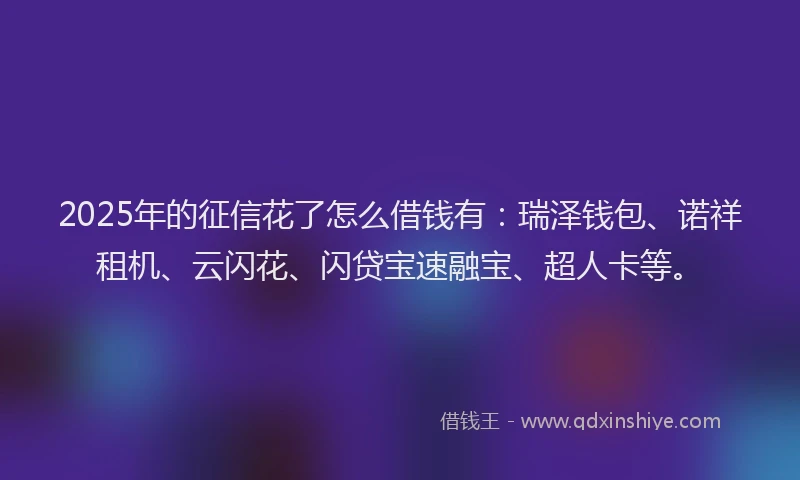 2025年的征信花了怎么借钱有：瑞泽钱包、诺祥租机、云闪花、闪贷宝速融宝、超人卡等。