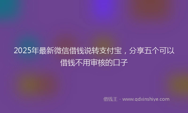 2025年最新微信借钱说转支付宝，分享五个可以借钱不用审核的口子