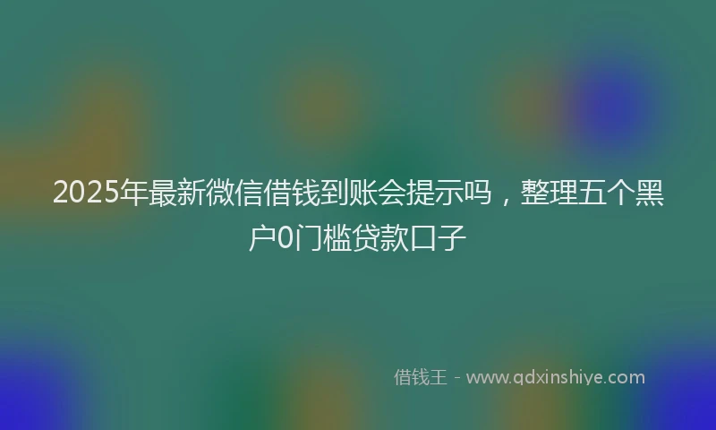 2025年最新微信借钱到账会提示吗，整理五个黑户0门槛贷款口子