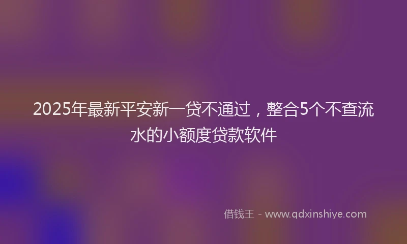 2025年最新平安新一贷不通过，整合5个不查流水的小额度贷款软件