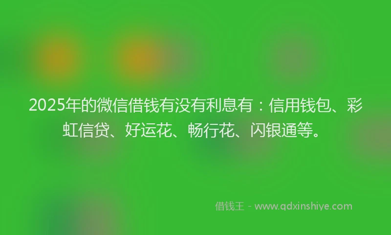2025年的微信借钱有没有利息有：信用钱包、彩虹信贷、好运花、畅行花、闪银通等。