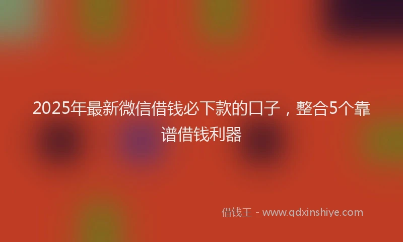 2025年最新微信借钱必下款的口子，整合5个靠谱借钱利器