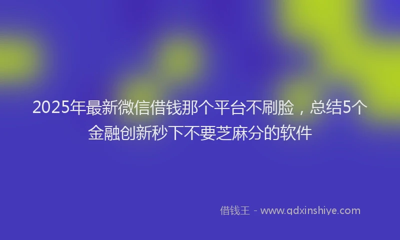 2025年最新微信借钱那个平台不刷脸，总结5个金融创新秒下不要芝麻分的软件