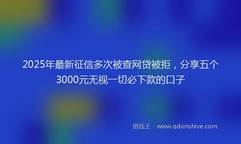 2025年最新征信多次被查网贷被拒，分享五个3000元无视一切必下款的口子