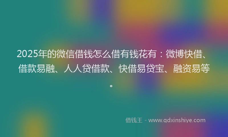 2025年的微信借钱怎么借有钱花有：微博快借、借款易融、人人贷借款、快借易贷宝、融资易等。