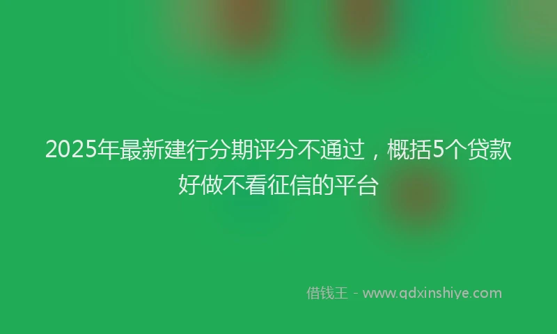 2025年最新建行分期评分不通过，概括5个贷款好做不看征信的平台