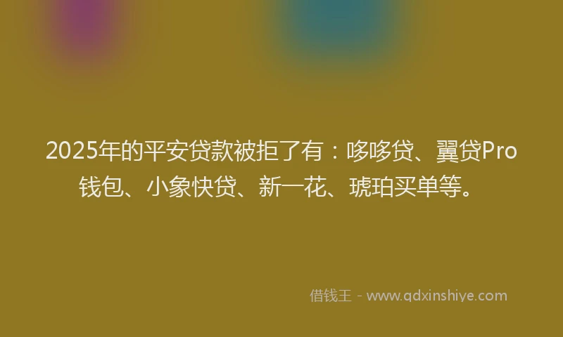 2025年的平安贷款被拒了有：哆哆贷、翼贷Pro钱包、小象快贷、新一花、琥珀买单等。
