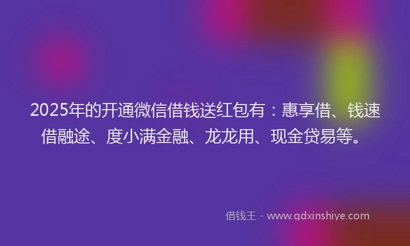 2025年的开通微信借钱送红包有：惠享借、钱速借融途、度小满金融、龙龙用、现金贷易等。