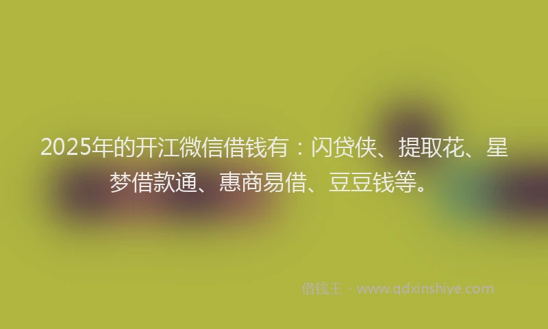2025年的开江微信借钱有：闪贷侠、提取花、星梦借款通、惠商易借、豆豆钱等。