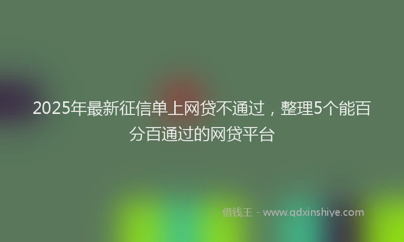 2025年最新征信单上网贷不通过，整理5个能百分百通过的网贷平台