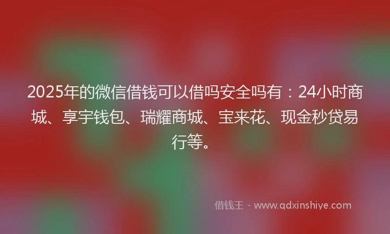 2025年的微信借钱可以借吗安全吗有：24小时商城、享宇钱包、瑞耀商城、宝来花、现金秒贷易行等。