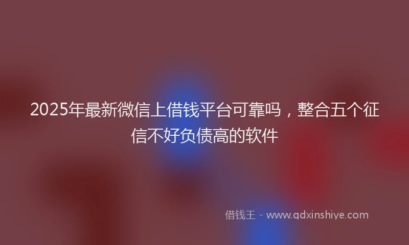 2025年最新微信上借钱平台可靠吗，整合五个征信不好负债高的软件