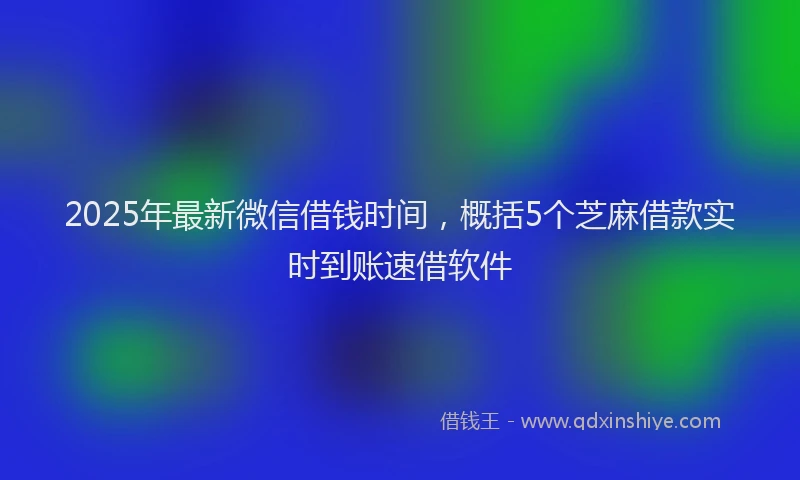 2025年最新微信借钱时间，概括5个芝麻借款实时到账速借软件