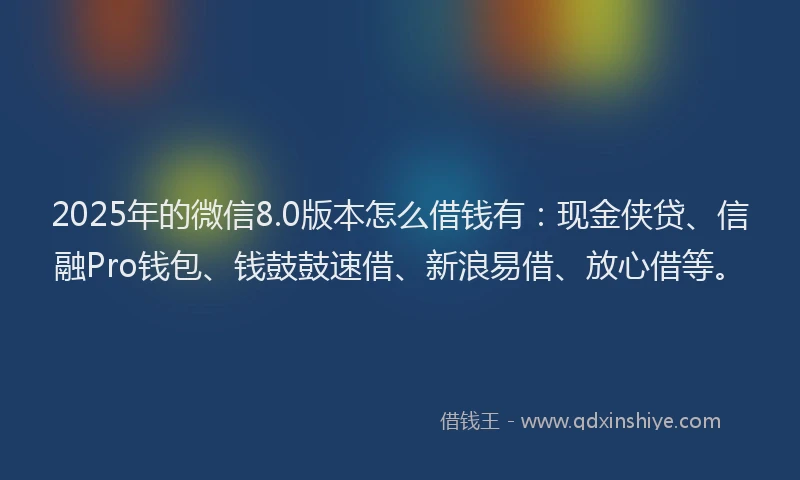 2025年的微信8.0版本怎么借钱有：现金侠贷、信融Pro钱包、钱鼓鼓速借、新浪易借、放心借等。