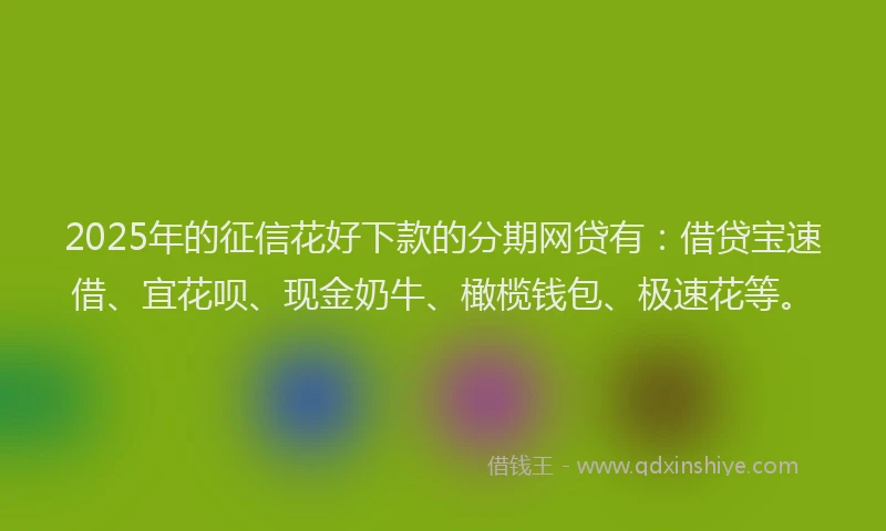 2025年的征信花好下款的分期网贷有：借贷宝速借、宜花呗、现金奶牛、橄榄钱包、极速花等。