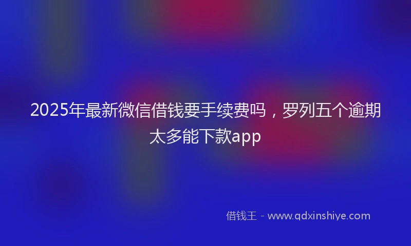 2025年最新微信借钱要手续费吗，罗列五个逾期太多能下款app