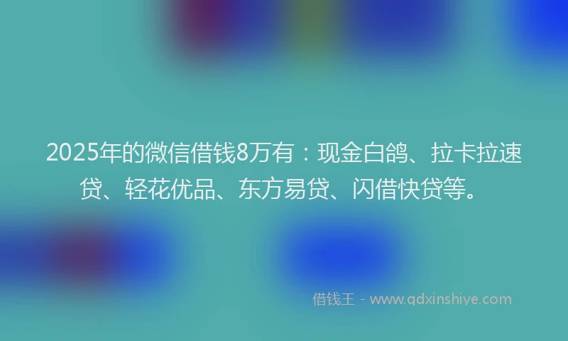 2025年的微信借钱8万有：现金白鸽、拉卡拉速贷、轻花优品、东方易贷、闪借快贷等。