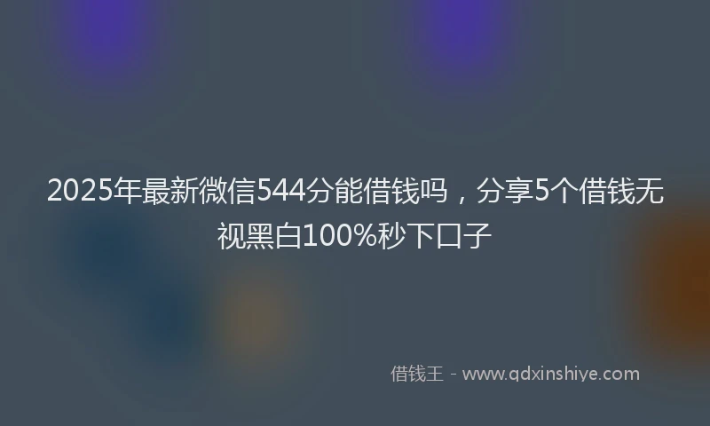2025年最新微信544分能借钱吗，分享5个借钱无视黑白100%秒下口子