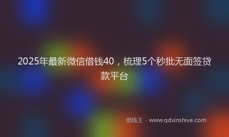 2025年最新微信借钱40，梳理5个秒批无面签贷款平台