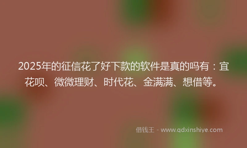 2025年的征信花了好下款的软件是真的吗有：宜花呗、微微理财、时代花、金满满、想借等。