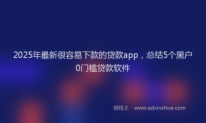 2025年最新很容易下款的贷款app，总结5个黑户0门槛贷款软件
