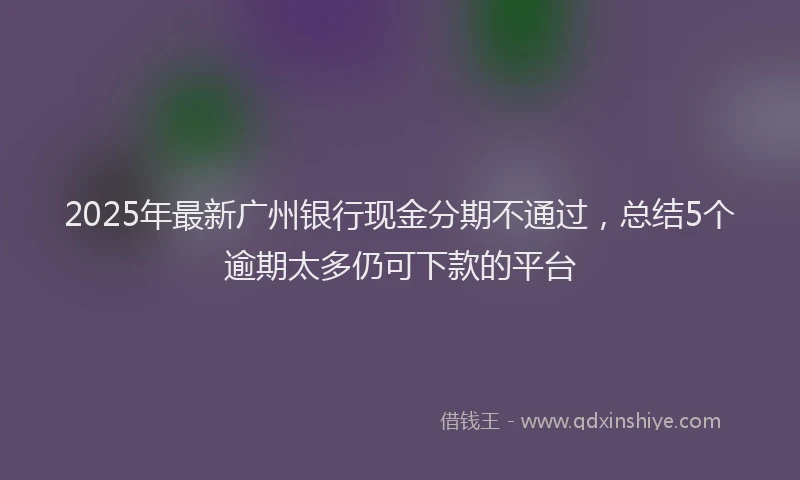 2025年最新广州银行现金分期不通过，总结5个逾期太多仍可下款的平台