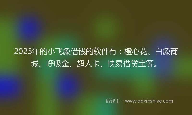 2025年的小飞象借钱的软件有：橙心花、白象商城、呼吸金、超人卡、快易借贷宝等。