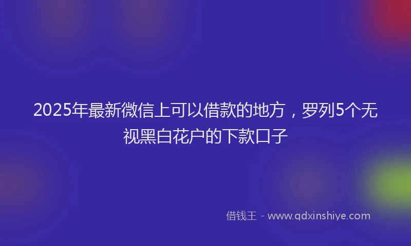 2025年最新微信上可以借款的地方，罗列5个无视黑白花户的下款口子