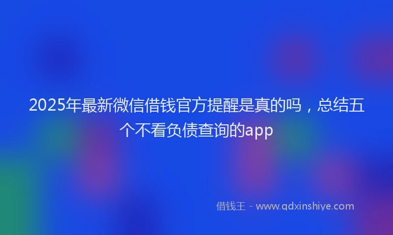2025年最新微信借钱官方提醒是真的吗，总结五个不看负债查询的app