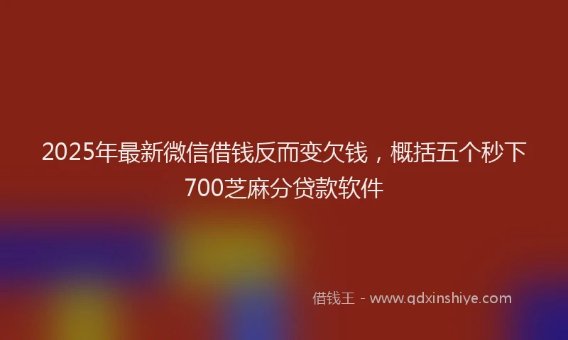 2025年最新微信借钱反而变欠钱，概括五个秒下700芝麻分贷款软件