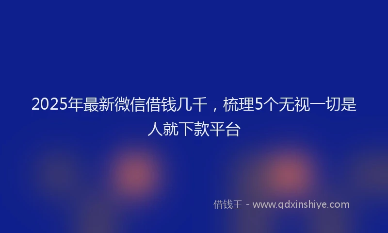 2025年最新微信借钱几千，梳理5个无视一切是人就下款平台