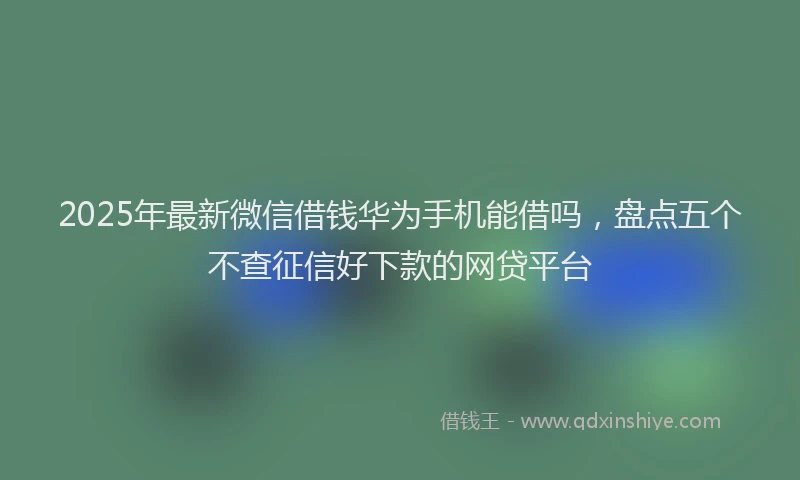2025年最新微信借钱华为手机能借吗，盘点五个不查征信好下款的网贷平台