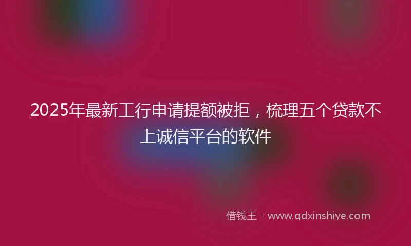 2025年最新工行申请提额被拒，梳理五个贷款不上诚信平台的软件