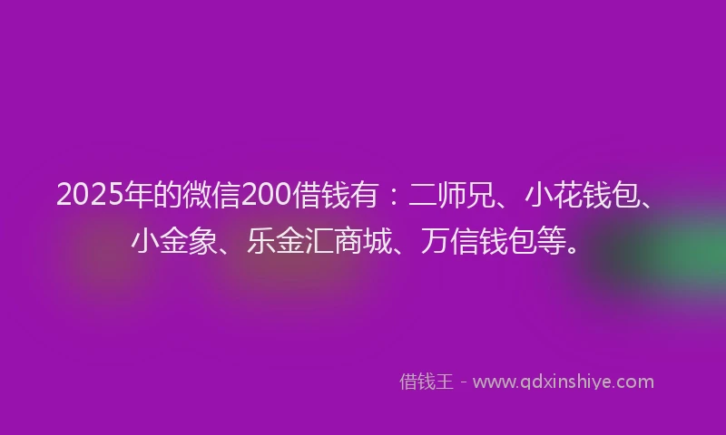 2025年的微信200借钱有：二师兄、小花钱包、小金象、乐金汇商城、万信钱包等。