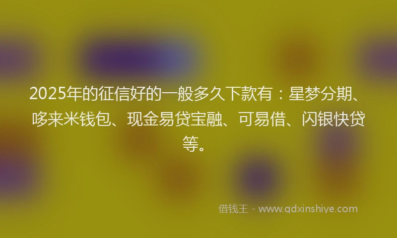 2025年的征信好的一般多久下款有：星梦分期、哆来米钱包、现金易贷宝融、可易借、闪银快贷等。
