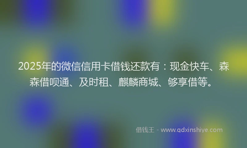 2025年的微信信用卡借钱还款有：现金快车、森森借呗通、及时租、麒麟商城、够享借等。