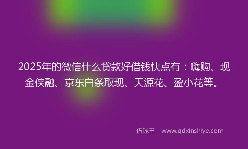 2025年的微信什么贷款好借钱快点有：嗨购、现金侠融、京东白条取现、天源花、盈小花等。