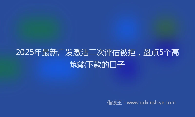 2025年最新广发激活二次评估被拒，盘点5个高炮能下款的口子