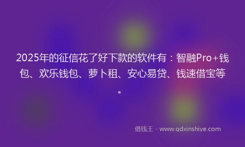 2025年的征信花了好下款的软件有：智融Pro+钱包、欢乐钱包、萝卜租、安心易贷、钱速借宝等。
